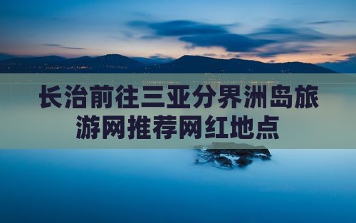 长治前往三亚分界洲岛旅游网推荐网红地点