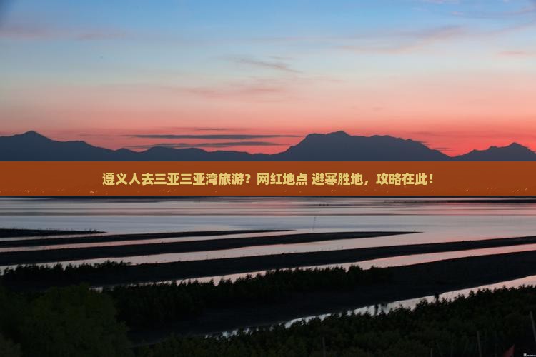 遵义人去三亚三亚湾旅游？网红地点+避寒胜地，攻略在此！