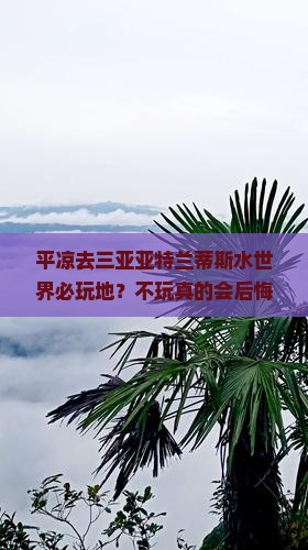 平凉去三亚亚特兰蒂斯水世界必玩地？不玩真的会后悔！亚特兰蒂斯水世界、亲子游、网红打卡地