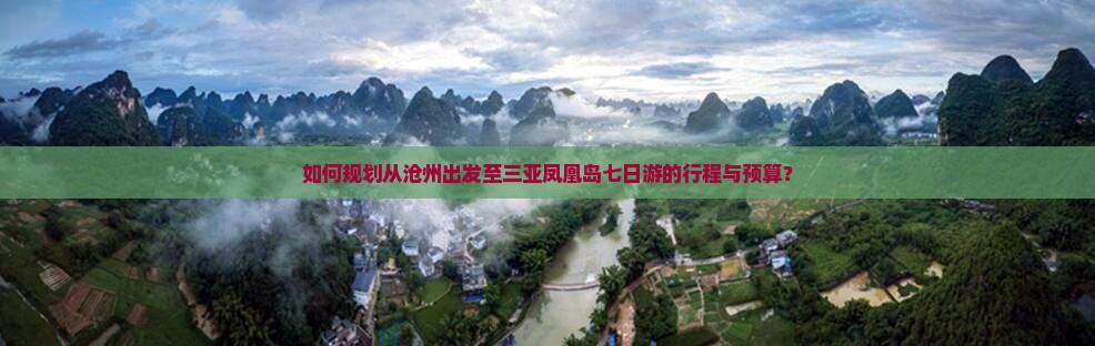 如何规划从沧州出发至三亚凤凰岛七日游的行程与预算？