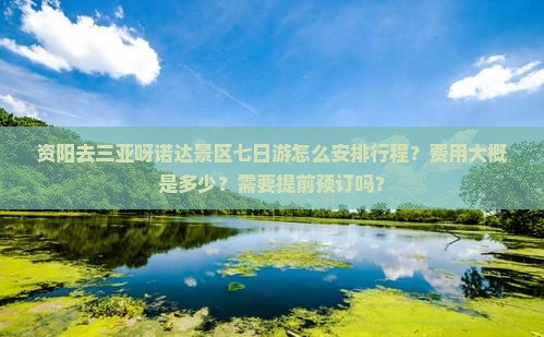 资阳去三亚呀诺达景区七日游怎么安排行程？费用大概是多少？需要提前预订吗？
