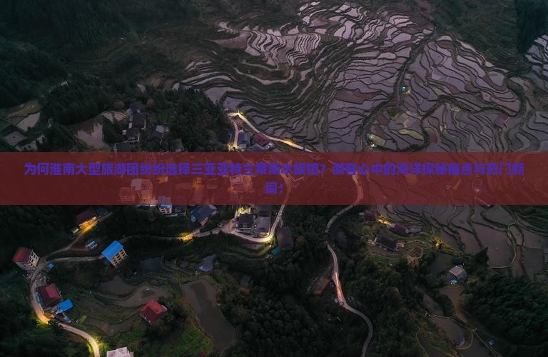 为何淮南大型旅游团纷纷选择三亚亚特兰蒂斯水族馆？游客心中的海洋探秘痛点与热门新词！