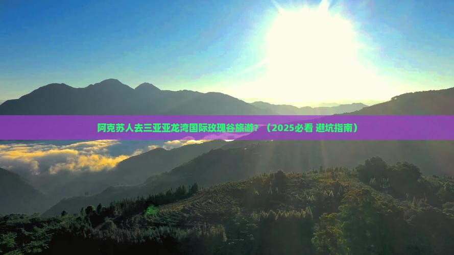 阿克苏前往三亚亚龙湾国际玫瑰谷旅游网红地点
