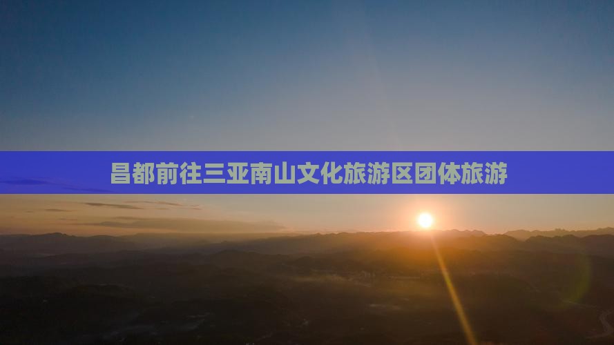 昌都前往三亚南山文化旅游区团体旅游