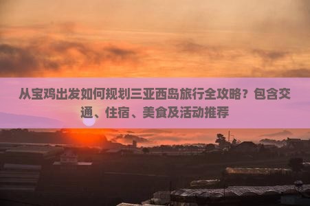 从宝鸡出发如何规划三亚西岛旅行全攻略？包含交通、住宿、美食及活动推荐