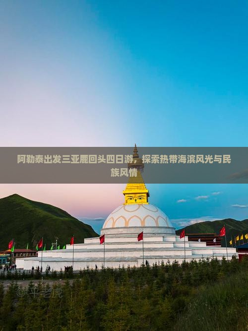阿勒泰出发三亚鹿回头四日游，探索热带海滨风光与民族风情