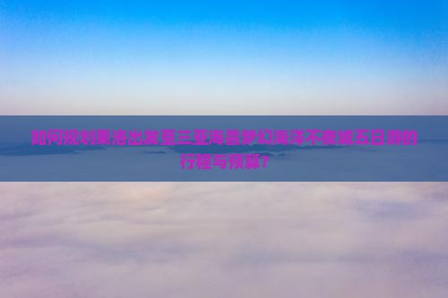 如何规划果洛出发至三亚海昌梦幻海洋不夜城五日游的行程与预算？