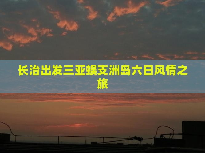 长治出发三亚蜈支洲岛六日风情之旅