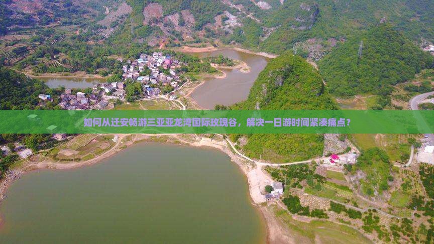 如何从迁安畅游三亚亚龙湾国际玫瑰谷，解决一日游时间紧凑痛点？