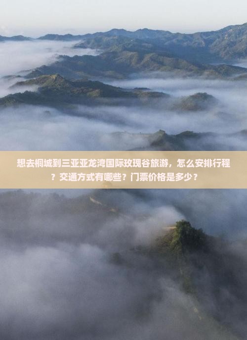 想去桐城到三亚亚龙湾国际玫瑰谷旅游，怎么安排行程？交通方式有哪些？门票价格是多少？