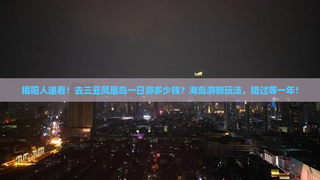 揭阳人速看！去三亚凤凰岛一日游多少钱？海岛游新玩法，错过等一年！