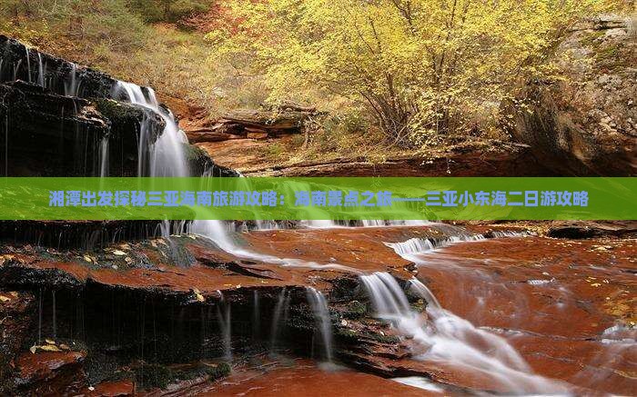 湘潭出发探秘三亚海南旅游攻略：海南景点之旅——三亚小东海二日游攻略