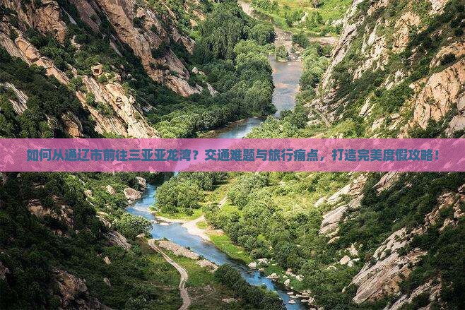如何从通辽市前往三亚亚龙湾？交通难题与旅行痛点，打造完美度假攻略！