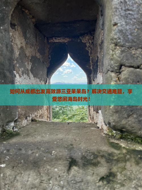 如何从成都出发高效游三亚呆呆岛？解决交通难题，享受悠闲海岛时光！