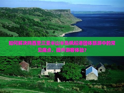如何解决鸡西至三亚半山半岛帆船港团体旅游中的常见痛点，提升游客体验？