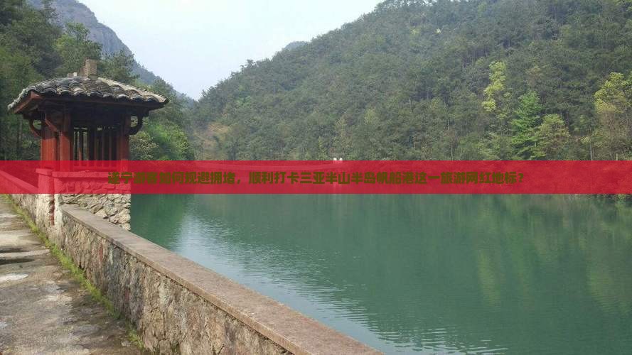 遂宁游客如何规避拥堵，顺利打卡三亚半山半岛帆船港这一旅游网红地标？