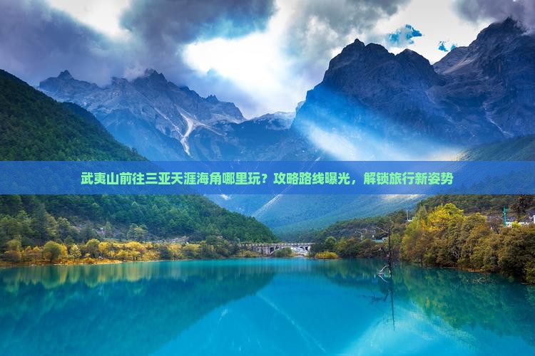 武夷山前往三亚天涯海角哪里玩？攻略路线曝光，解锁旅行新姿势