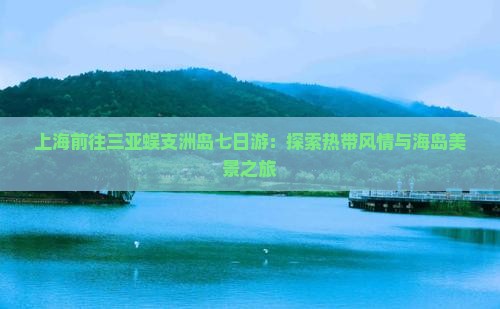 上海前往三亚蜈支洲岛七日游：探索热带风情与海岛美景之旅