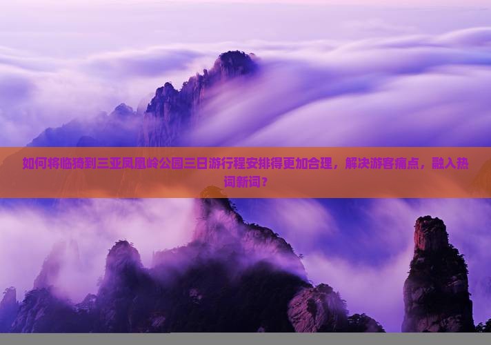 如何将临猗到三亚凤凰岭公园三日游行程安排得更加合理，解决游客痛点，融入热词新词？