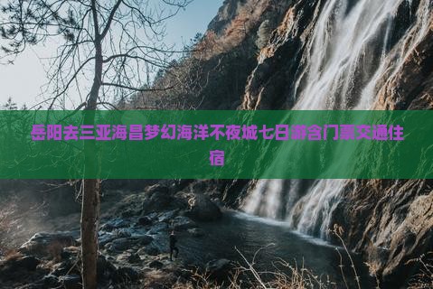 岳阳去三亚海昌梦幻海洋不夜城七日游含门票交通住宿