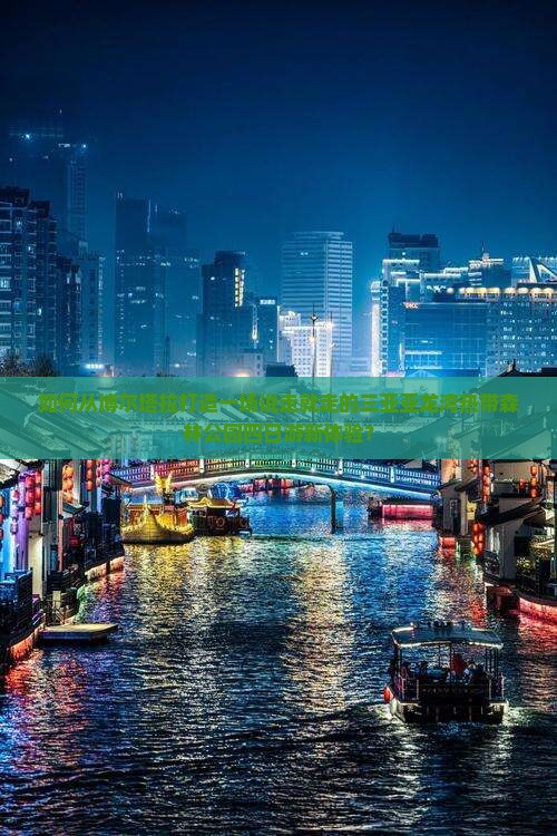 如何从博尔塔拉打造一场说走就走的三亚亚龙湾热带森林公园四日游新体验？