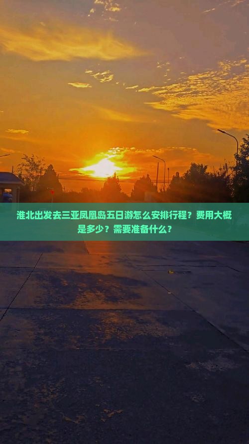 淮北出发去三亚凤凰岛五日游怎么安排行程？费用大概是多少？需要准备什么？