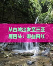从白城出发至三亚鹿回头：哪些网红景点不容错过？如何规划旅行路峡