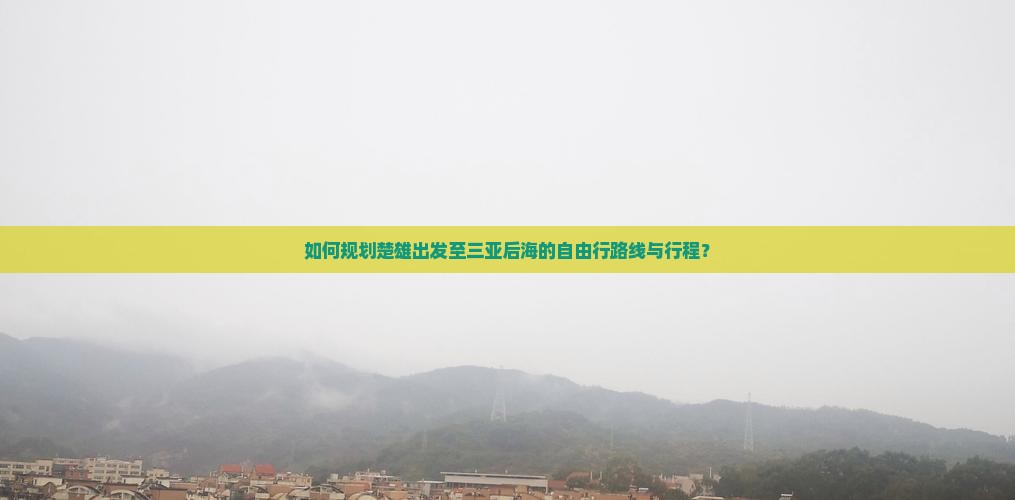 如何规划楚雄出发至三亚后海的自由行路线与行程？