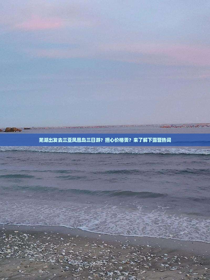 芜湖出发去三亚凤凰岛三日游？担心价格贵？来了解下露营热词