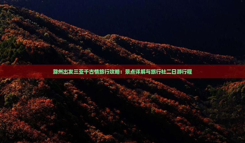 滁州出发三亚千古情旅行攻略：景点详解与旅行社二日游行程