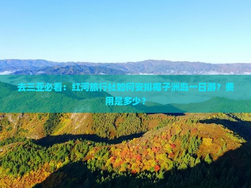 去三亚必看：红河旅行社如何安排椰子洲岛一日游？费用是多少？