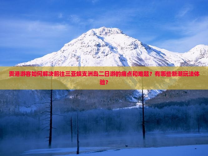 贵港游客如何解决前往三亚蜈支洲岛二日游的痛点和难题？有哪些新潮玩法体验？
