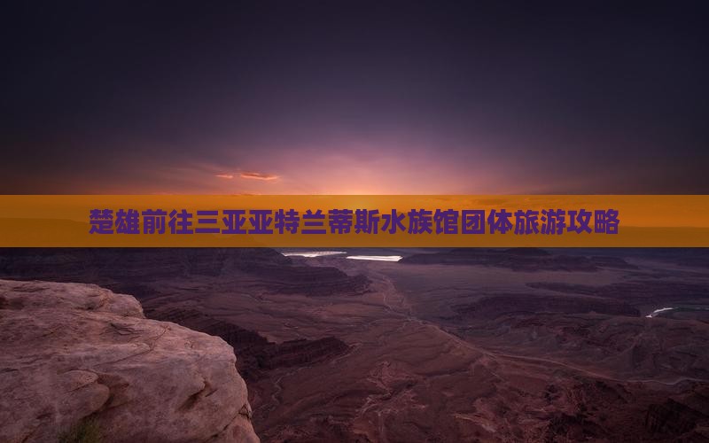 楚雄前往三亚亚特兰蒂斯水族馆团体旅游攻略