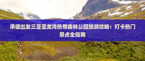 承德出发三亚亚龙湾热带森林公园旅游攻略：打卡热门景点全指南