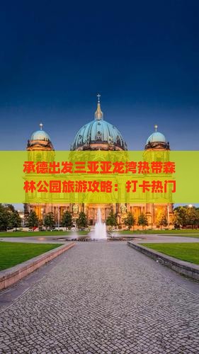 承德出发三亚亚龙湾热带森林公园旅游攻略：打卡热门景点全指南
