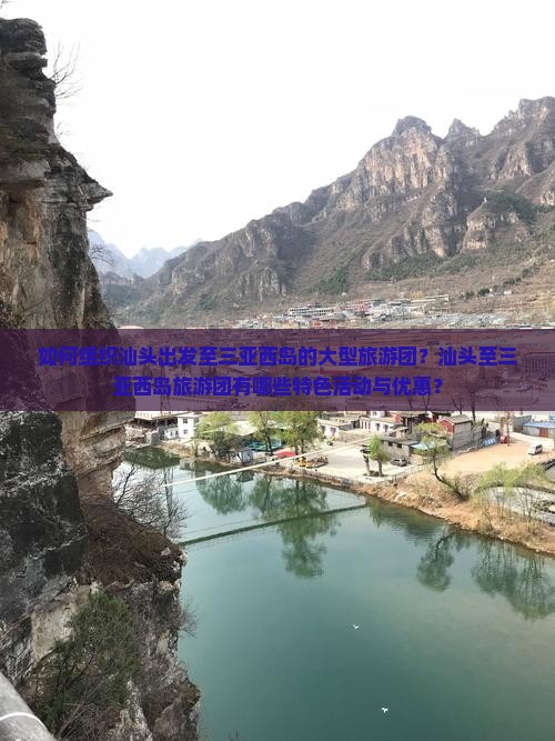 如何组织汕头出发至三亚西岛的大型旅游团？汕头至三亚西岛旅游团有哪些特色活动与优惠？