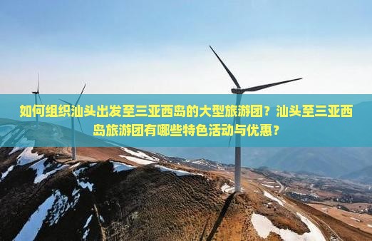 如何组织汕头出发至三亚西岛的大型旅游团？汕头至三亚西岛旅游团有哪些特色活动与优惠？
