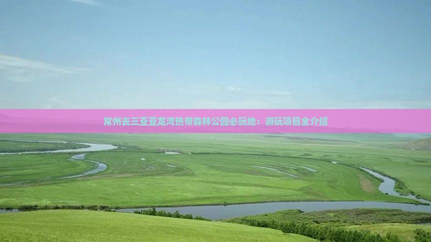 常州去三亚亚龙湾热带森林公园必玩地:游玩项目全介绍 常州去三亚亚龙湾热带森林公园必玩地:游玩项目全介绍