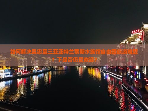 如何解决吴忠至三亚亚特兰蒂斯水族馆自由团旅游难题？下是否仍受欢迎？