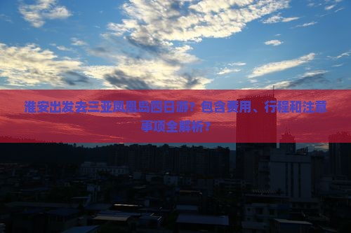 淮安出发去三亚凤凰岛四日游？包含费用、行程和注意事项全解析？