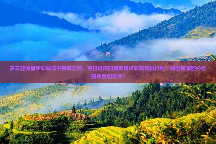 去三亚海昌梦幻海洋不夜城之前，克拉玛依的朋友应该怎样安排行程？那里有哪些必玩的项目和景点？
