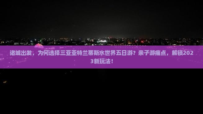 诸城出发，为何选择三亚亚特兰蒂斯水世界五日游？亲子游痛点，解锁2023新玩法！