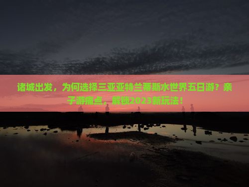 诸城出发，为何选择三亚亚特兰蒂斯水世界五日游？亲子游痛点，解锁2023新玩法！
