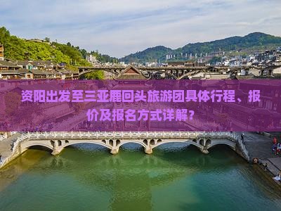 资阳出发至三亚鹿回头旅游团具体行程、报价及报名方式详解？