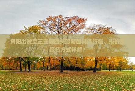 资阳出发至三亚鹿回头旅游团具体行程、报价及报名方式详解？