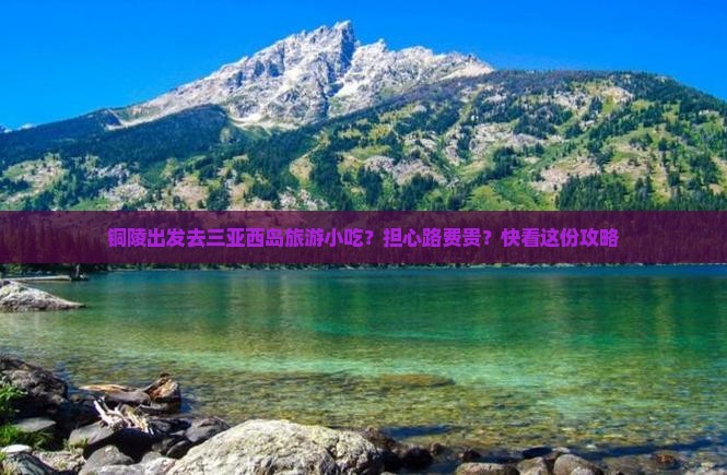 铜陵出发去三亚西岛旅游小吃？担心路费贵？快看这份攻略