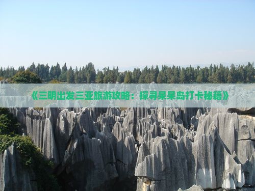 《三明出发三亚旅游攻略：探寻呆呆岛打卡秘籍》