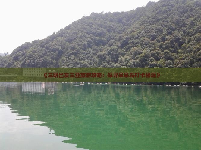 《三明出发三亚旅游攻略：探寻呆呆岛打卡秘籍》