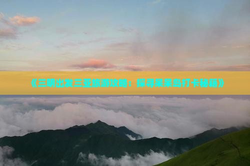 《三明出发三亚旅游攻略：探寻呆呆岛打卡秘籍》
