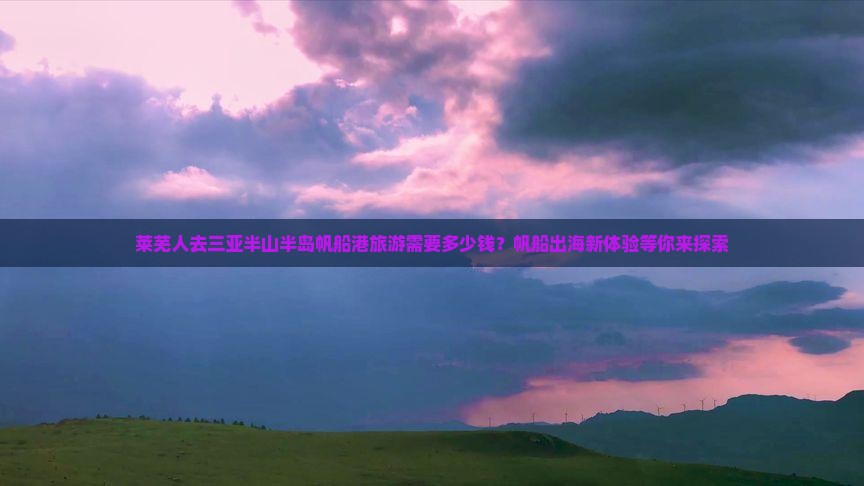 莱芜人去三亚半山半岛帆船港旅游需要多少钱？帆船出海新体验等你来探索